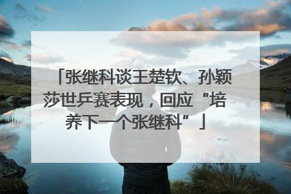 张继科谈王楚钦、孙颖莎世乒赛表现，回应“培养下一个张继科”