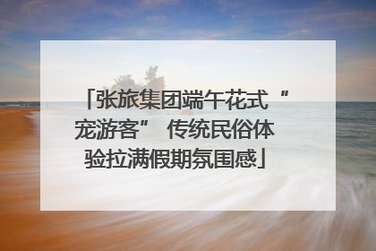 张旅集团端午花式“宠游客” 传统民俗体验拉满假期氛围感