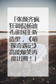 张颜齐疯狂调侃杨迪孔雀国王新造型，《萌探奇遇记》高能爆笑再度出圈！