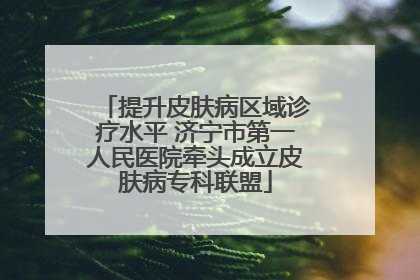 提升皮肤病区域诊疗水平 济宁市第一人民医院牵头成立皮肤病专科联盟