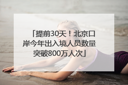 提前30天！北京口岸今年出入境人员数量突破800万人次