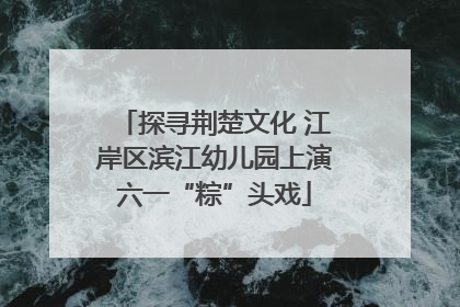 探寻荆楚文化 江岸区滨江幼儿园上演六一“粽”头戏