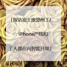 探访富士康郑州工厂：iPhone产线和工人都在向智能升级