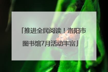 推进全民阅读！洛阳市图书馆7月活动丰富
