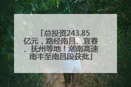 总投资243.85亿元，路经南昌、宜春、抚州等地！潮南高速南丰至南昌段获批