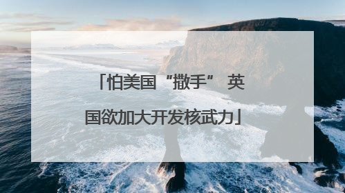 怕美国“撒手” 英国欲加大开发核武力
