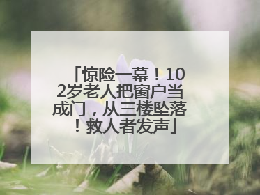 惊险一幕！102岁老人把窗户当成门，从三楼坠落！救人者发声