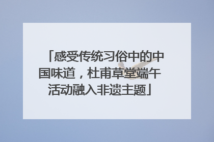 感受传统习俗中的中国味道，杜甫草堂端午活动融入非遗主题