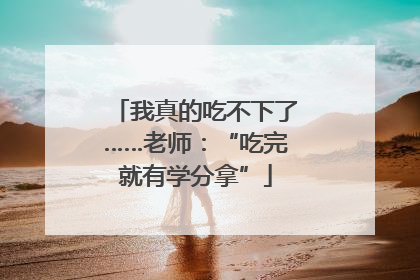 我真的吃不下了……老师：“吃完就有学分拿”