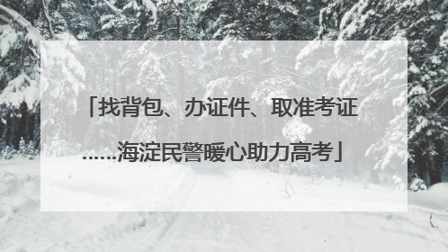 找背包、办证件、取准考证……海淀民警暖心助力高考