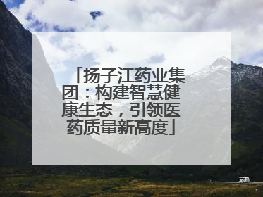 扬子江药业集团：构建智慧健康生态，引领医药质量新高度
