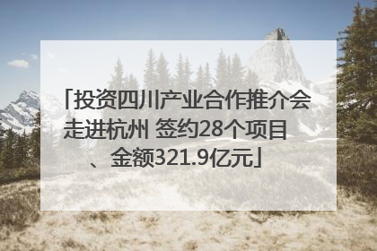 投资四川产业合作推介会走进杭州 签约28个项目、金额321.9亿元