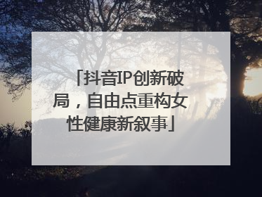 抖音IP创新破局，自由点重构女性健康新叙事