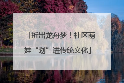 折出龙舟梦！社区萌娃“划”进传统文化