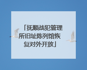 抚顺战犯管理所旧址陈列馆恢复对外开放