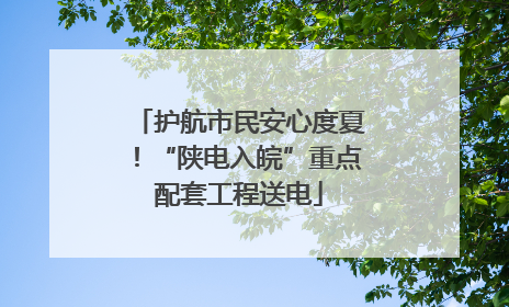 护航市民安心度夏！“陕电入皖”重点配套工程送电