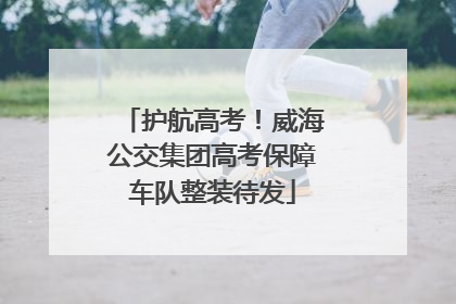 护航高考！威海公交集团高考保障车队整装待发