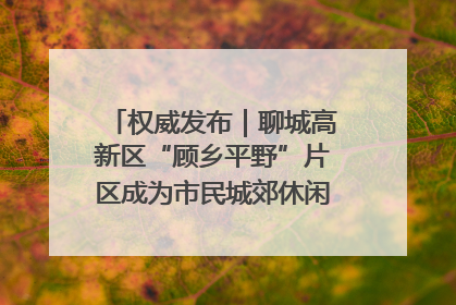 权威发布｜聊城高新区“顾乡平野”片区成为市民城郊休闲全新目的地