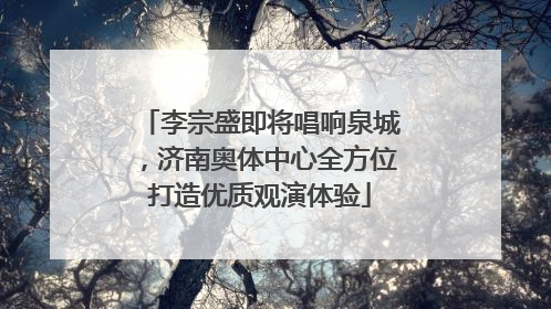 李宗盛即将唱响泉城，济南奥体中心全方位打造优质观演体验