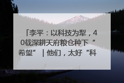 李平：以科技为犁，40载深耕天府粮仓种下“希望”｜他们，太好“科”了& 9312