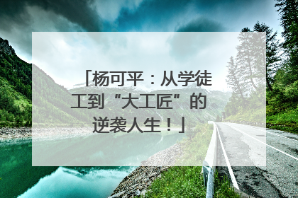 杨可平：从学徒工到“大工匠”的逆袭人生！