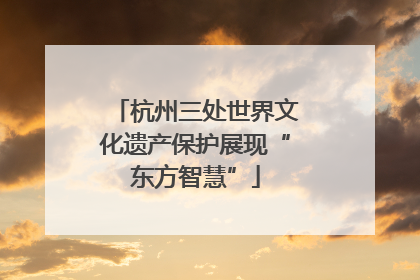 杭州三处世界文化遗产保护展现“东方智慧”