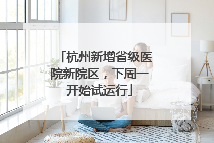 杭州新增省级医院新院区，下周一开始试运行