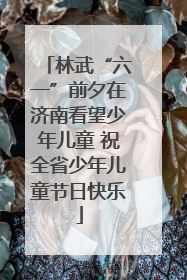 林武“六一”前夕在济南看望少年儿童 祝全省少年儿童节日快乐