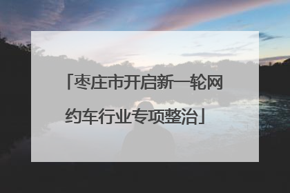 枣庄市开启新一轮网约车行业专项整治