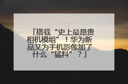 搭载“史上最昂贵相机模组”！华为新品又为手机影像加了什么“猛料”？
