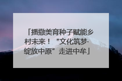 播撒美育种子赋能乡村未来！“文化筑梦·绽放中原”走进中牟