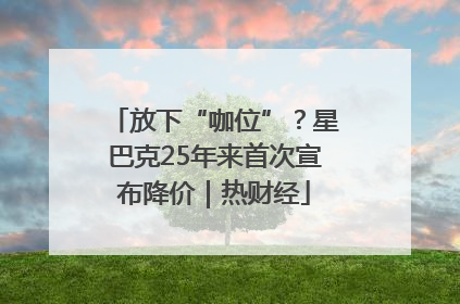 放下“咖位”？星巴克25年来首次宣布降价｜热财经