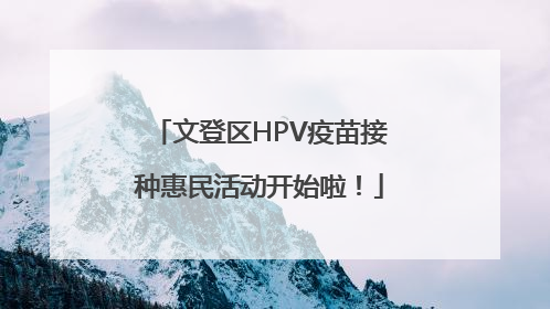文登区HPV疫苗接种惠民活动开始啦！