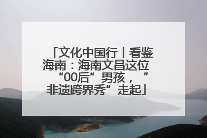 文化中国行丨看鉴海南：海南文昌这位“00后”男孩，“非遗跨界秀”走起