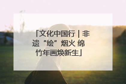 文化中国行｜非遗“绘”烟火 绵竹年画焕新生