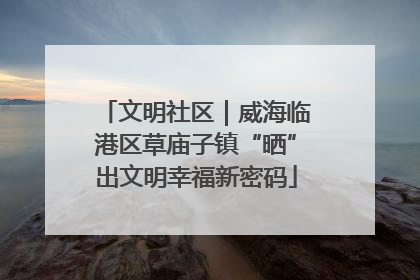 文明社区｜威海临港区草庙子镇“晒”出文明幸福新密码
