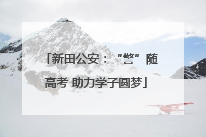 新田公安：“警”随高考 助力学子圆梦