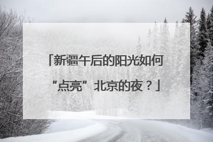 新疆午后的阳光如何“点亮”北京的夜？