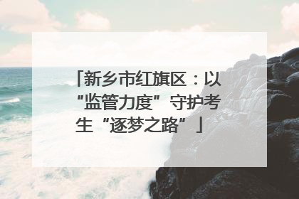 新乡市红旗区：以“监管力度”守护考生“逐梦之路”