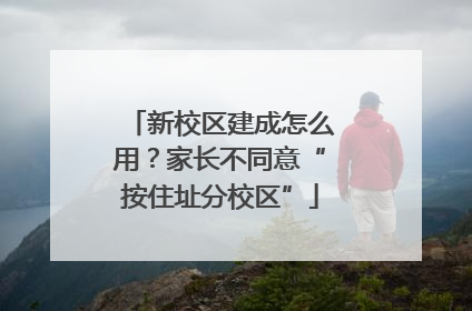 新校区建成怎么用？家长不同意“按住址分校区”