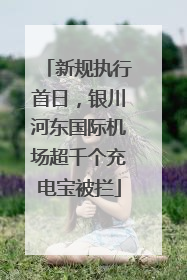 新规执行首日，银川河东国际机场超千个充电宝被拦