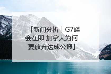 新闻分析｜G7峰会在即 加拿大为何要放弃达成公报