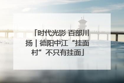 时代光影 百部川扬｜德阳中江“挂面村”不只有挂面
