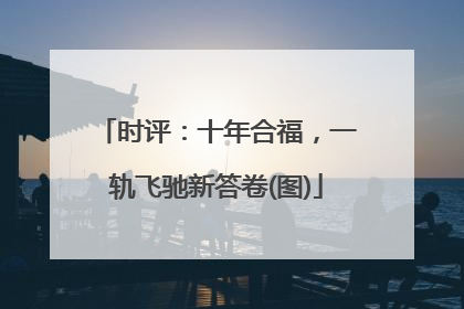 时评：十年合福，一轨飞驰新答卷(图)