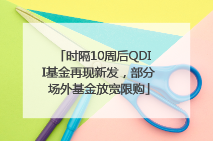 时隔10周后QDII基金再现新发，部分场外基金放宽限购