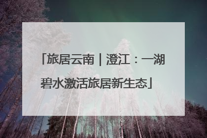 旅居云南｜澄江：一湖碧水激活旅居新生态