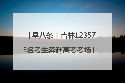 早八条丨吉林123575名考生奔赴高考考场