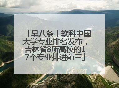 早八条丨软科中国大学专业排名发布，吉林省8所高校的17个专业排进前三
