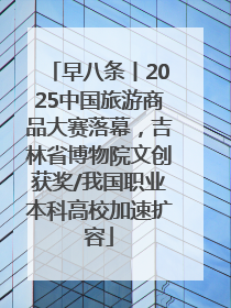 早八条丨2025中国旅游商品大赛落幕，吉林省博物院文创获奖/我国职业本科高校加速扩容