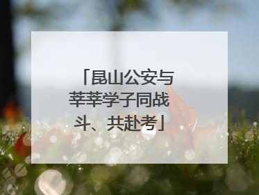 昆山公安与莘莘学子同战斗、共赴考
